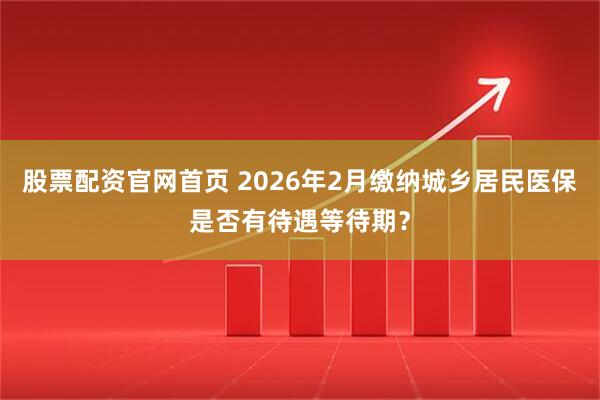 股票配资官网首页 2026年2月缴纳城乡居民医保是否有待遇等待期？