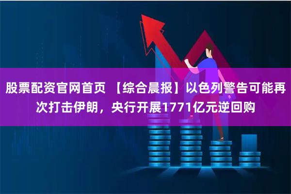 股票配资官网首页 【综合晨报】以色列警告可能再次打击伊朗，央行开展1771亿元逆回购