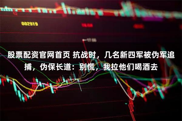 股票配资官网首页 抗战时，几名新四军被伪军追捕，伪保长道：别慌，我拉他们喝酒去