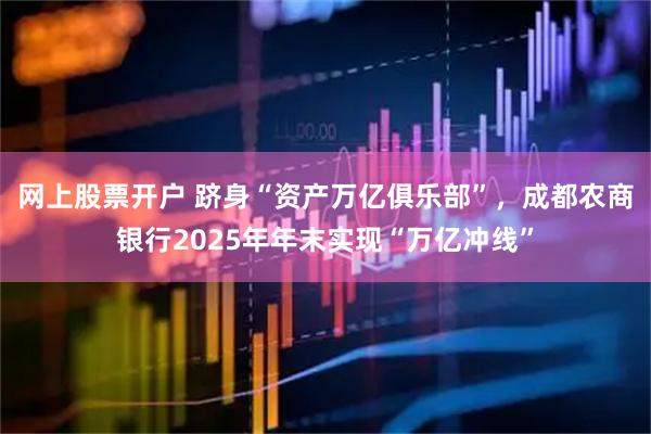 网上股票开户 跻身“资产万亿俱乐部”，成都农商银行2025年年末实现“万亿冲线”