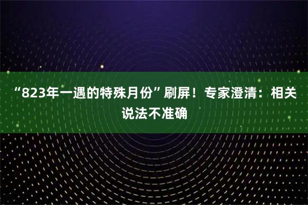 “823年一遇的特殊月份”刷屏！专家澄清：相关说法不准确
