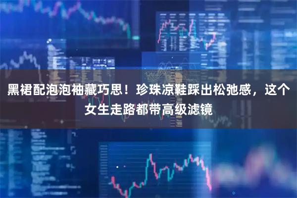 黑裙配泡泡袖藏巧思！珍珠凉鞋踩出松弛感，这个女生走路都带高级滤镜