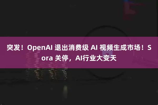 突发！OpenAI 退出消费级 AI 视频生成市场！Sora 关停，AI行业大变天