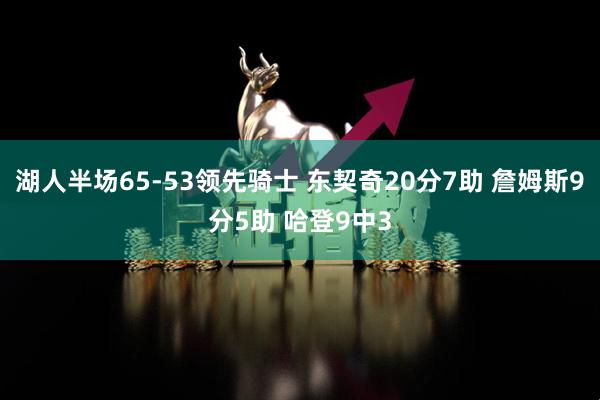 湖人半场65-53领先骑士 东契奇20分7助 詹姆斯9分5助 哈登9中3