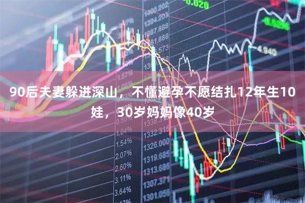 90后夫妻躲进深山，不懂避孕不愿结扎12年生10娃，30岁妈妈像40岁