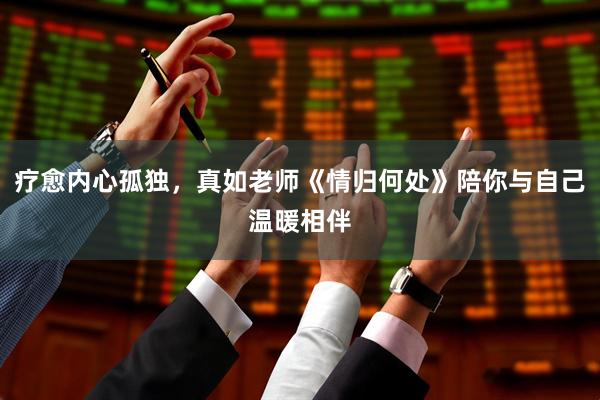 疗愈内心孤独，真如老师《情归何处》陪你与自己温暖相伴