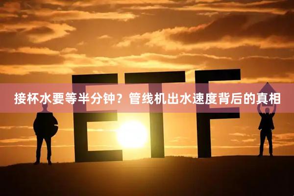 接杯水要等半分钟？管线机出水速度背后的真相