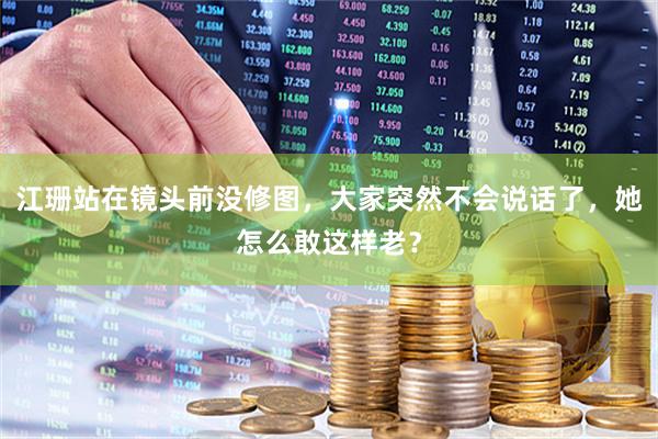 江珊站在镜头前没修图，大家突然不会说话了，她怎么敢这样老？