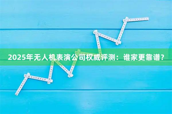 2025年无人机表演公司权威评测：谁家更靠谱？