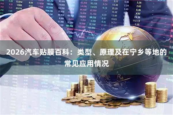 2026汽车贴膜百科：类型、原理及在宁乡等地的常见应用情况