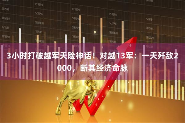 3小时打破越军天险神话！对越13军：一天歼敌2000，断其经济命脉