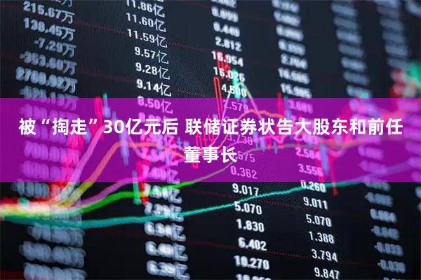 被“掏走”30亿元后 联储证券状告大股东和前任董事长