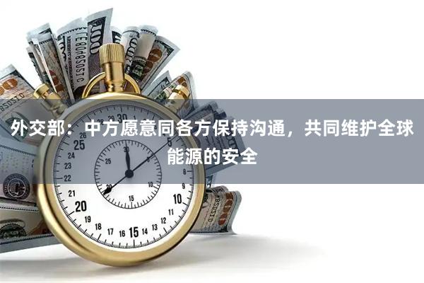 外交部：中方愿意同各方保持沟通，共同维护全球能源的安全