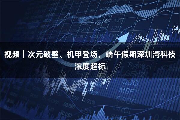 视频｜次元破壁、机甲登场，端午假期深圳湾科技浓度超标