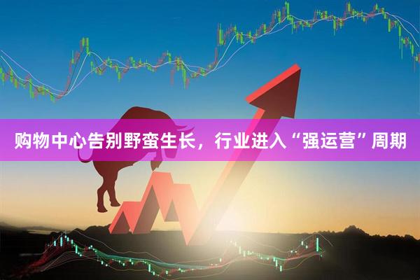 购物中心告别野蛮生长，行业进入“强运营”周期