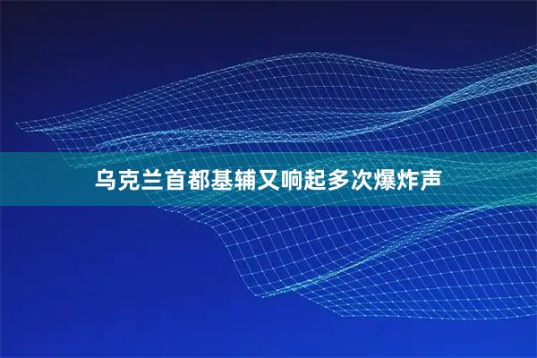 乌克兰首都基辅又响起多次爆炸声