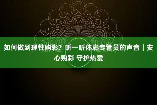 如何做到理性购彩？听一听体彩专管员的声音｜安心购彩 守护热爱